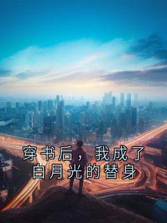 穿书后，我成了白月光的替身知乎小说最新章节阅读