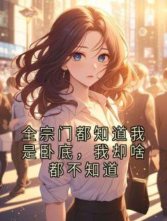 （全集-免费）全宗门都知道我是卧底，我却啥都不知道完本小说_外门内门凌霄全文免费阅读