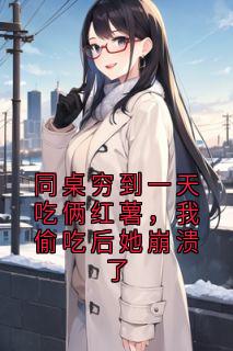 叶知晚红薯沈冠宇同桌穷到一天吃俩红薯，我偷吃后她崩溃了小说完整版