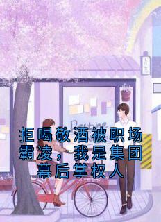 抖音拒喝敬酒被职场霸凌,我是集团幕后掌权人小说章节阅读