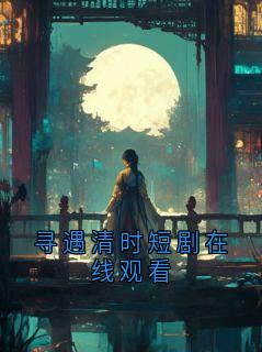 主角是周时乔寻寻的小说叫什么寻遇清时短剧在线观看免费全文阅读
