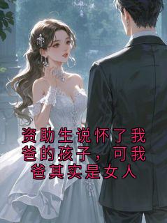 资助生说怀了我爸的孩子，可我爸其实是女人小说免费版阅读抖音热文