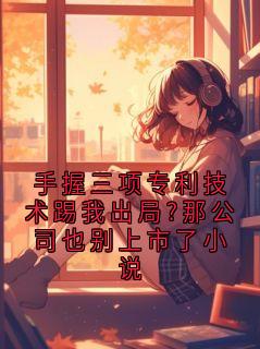 抖音小说手握三项专利技术踢我出局?那公司也别上市了小说主角程宵沈思蓓全文小说免费阅读