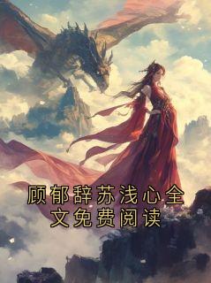 顾郁辞苏浅心全文免费阅读无广告阅读 顾郁辞苏浅心免费在线阅读