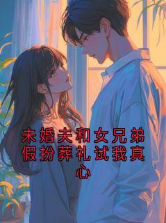 未婚夫和女兄弟假扮葬礼试我真心免费小说作者又被强制爱惹全文阅读-暗夜阅读网