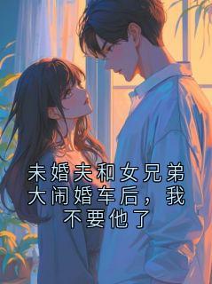 精选好书未婚夫和女兄弟大闹婚车后，我不要他了无删减版全文在线