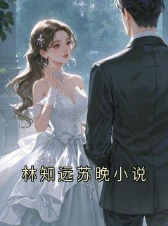 抖音小说林知远苏晚小说林知远全文txt