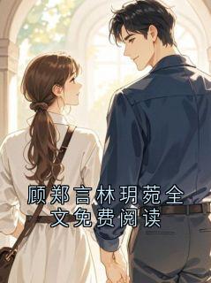 顾郑言林玥菀全文免费阅读顾郑言林玥菀-小说txt全文阅读