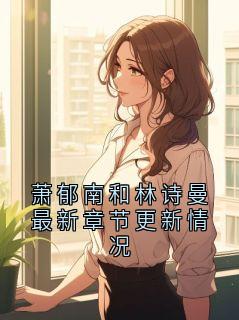 抖音小说萧郁南和林诗曼最新章节更新情况，主角萧郁南最后结局小说全文免费