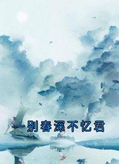 快手一别春深不忆君小说全本章节大结局