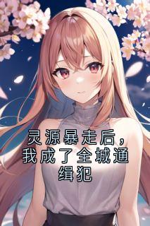 小说推荐灵源暴走后，我成了全城通缉犯完结版全章节阅读