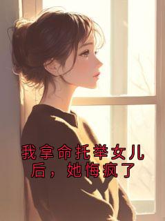 我拿命托举女儿后,她悔疯了女婿高乐高小说全文章节阅读