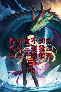 【新书】教练收不到红包科三别我三次车，我爹开百吨主角刘强王虎全文全章节小说阅读