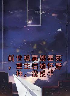 热门推荐前世被寡嫂毒死,重生后她怀野种,我反手by奶盖泡着小月亮 小说正版在线