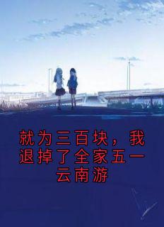 【抖音】就为三百块,我退掉了全家五一云南游全文阅读