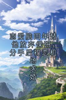 全章节小说恋爱脑四年替他放弃保研,分手后初恋机场求婚千魂zzZ 最新阅读