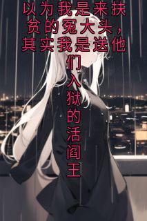 以为我是来扶贫的冤大头，其实我是送他们入狱的活阎王全本小说（以为我是来扶贫的冤大头，其实我是送他们入狱的活阎王）全文阅读