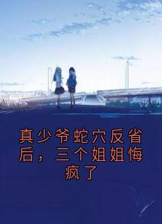 真少爷蛇穴反省后，三个姐姐悔疯了(顾元涛明远顾清鸢)小说全章节目录阅读