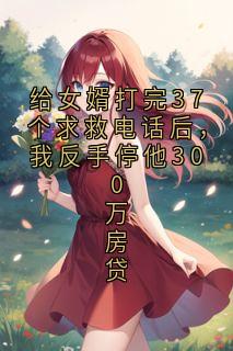 老书虫看了N遍的给女婿打完37个求救电话后,我反手停他300万房贷最新章节