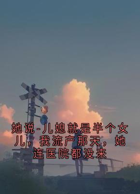 她说-儿媳就是半个女儿,我流产那天,她连医院都没来(陈雪陈远)精彩小说目录阅读