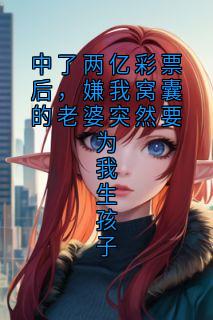 中了两亿彩票后,嫌我窝囊的老婆突然要为我生孩子刘丽沈总张翠芬小说全文章节阅读