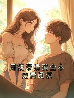 【热文】周锐宋清漪全本免费阅读主角周锐宋晚棠小说全集免费阅读