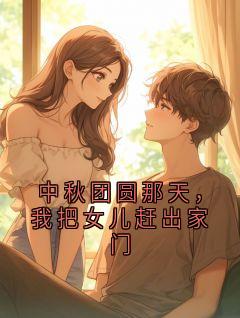 全本资源在线阅读中秋团圆那天,我把女儿赶出家门周锐宋晚棠