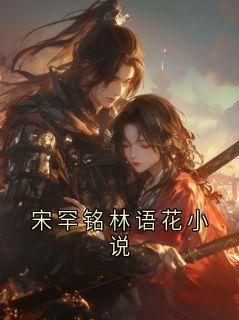 宋罕铭林语花小说<宋罕铭林语花小说>全文在线阅读