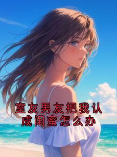 室友男友把我认成闺蜜怎么办林依小说全文-室友男友把我认成闺蜜怎么办小说
