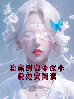 沈嘉树崔令仪小说免费阅读快手热推沈嘉树崔令仪免费阅读