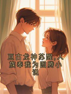 亘古龙神苏醒,人族奉我为图腾小说全本小说(亘古龙神苏醒,人族奉我为图腾小说)全文阅读