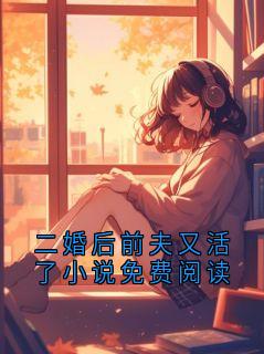 二婚后前夫又活了小说免费阅读免费阅读全文，主角顾铭崔丽丽小说