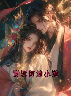 谢沉阿渝小说免费阅读全文，主角谢沉萧予安小说完整版