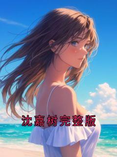 沈嘉树完整版免费章节沈嘉树完整版点我搜索全章节小说