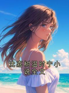 抖音小说沈嘉树温时宁小说全文沈嘉树全文txt