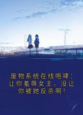 废物系统在线咆哮：让你羞辱女主，没让你被她反杀啊！苏晚林枫废物系统在线咆哮：让你羞辱女主，没让你被她反杀啊！全文免费阅读【完整章节】