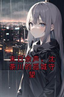 主角是沈荼川林月的小说叫什么末日余声，沈荼川的孤城守望免费全文阅读