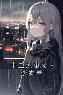 抖音爆款十二炼巢陵·沙蝎卷小说免费阅读