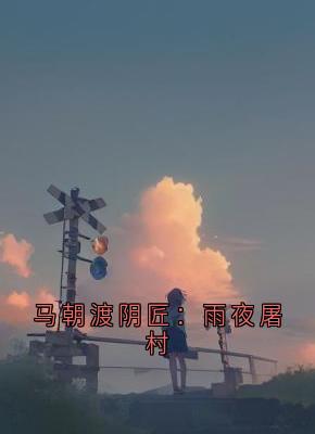 主角是渡阴周怀安秘术的小说叫什么马朝渡阴匠：雨夜屠村免费全文阅读-暗夜阅读网