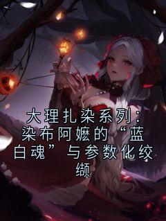 大理扎染系列：染布阿嬷的“蓝白魂”与参数化绞缬by有派头 小说完结版在线阅读