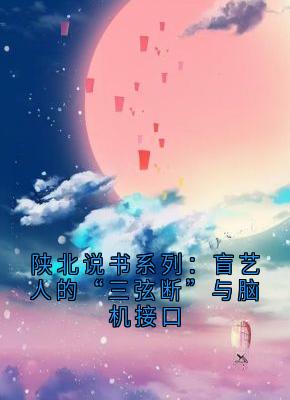 快手热推陕北说书系列：盲艺人的“三弦断”与脑机接口小说主角张瞎子林薇在线阅读