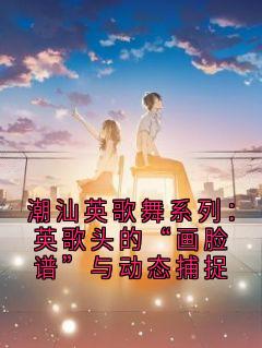 潮汕英歌舞系列：英歌头的“画脸谱”与动态捕捉小说(连载文)-数字英歌脸谱无广告阅读