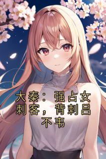 全章节小说大秦：强占女刺客，背刺吕不韦天山木瓜 最新阅读