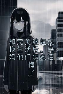 和完美继姐交换生活后，妈妈他们怎么后悔了小说(连载文)-苏青林远林国柱无广告阅读