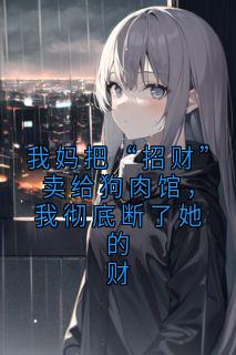 抖音小说我妈把“招财”卖给狗肉馆，我彻底断了她的财，主角招财林晚小雨最后结局小说全文免费