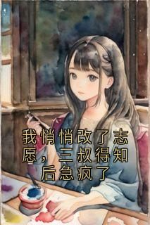 我悄悄改了志愿，三叔得知后急疯了希希柳媚儿谢柯全本小说（我悄悄改了志愿，三叔得知后急疯了）全章节小说目录阅读