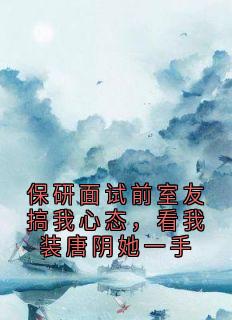 保研面试前室友搞我心态，看我装唐阴她一手苏瑶大结局小说全章节阅读