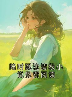 抖音小说【陆时砚沈清秋】全集免费版在线阅读