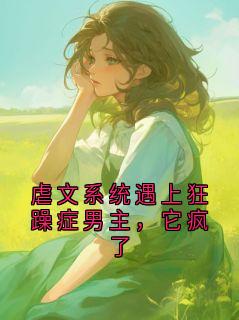 虐文系统遇上狂躁症男主,它疯了全本小说(虐文系统遇上狂躁症男主,它疯了)全文阅读
