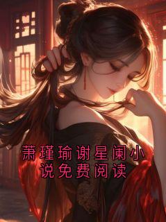 萧瑾瑜谢星阑小说免费阅读【全章节】萧瑾瑜谢星阑完结版免费阅读